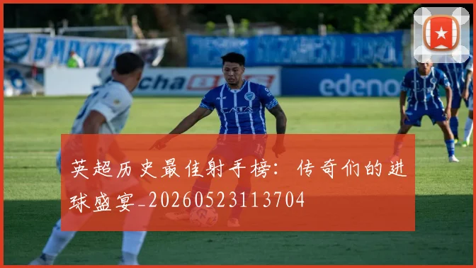 英超历史最佳射手榜:传奇们的进球盛宴_20260523113704