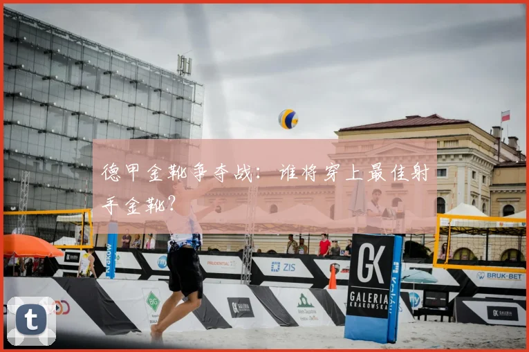 德甲金靴争夺战：谁将穿上最佳射手金靴？