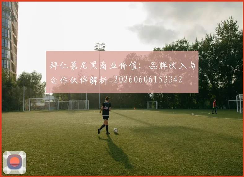 拜仁慕尼黑商业价值：品牌收入与合作伙伴解析_20260606153342