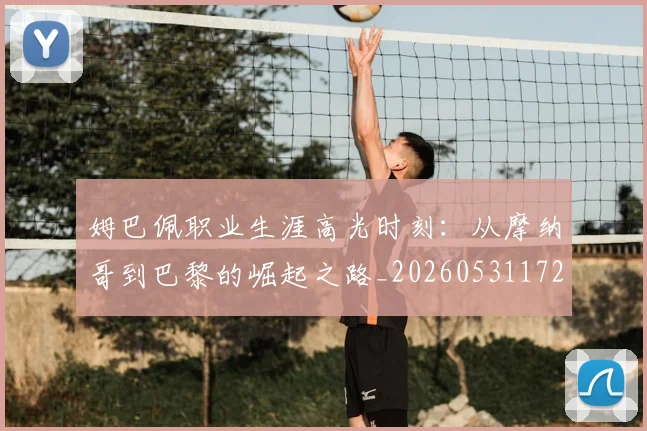 姆巴佩职业生涯高光时刻：从摩纳哥到巴黎的崛起之路_20260531172634