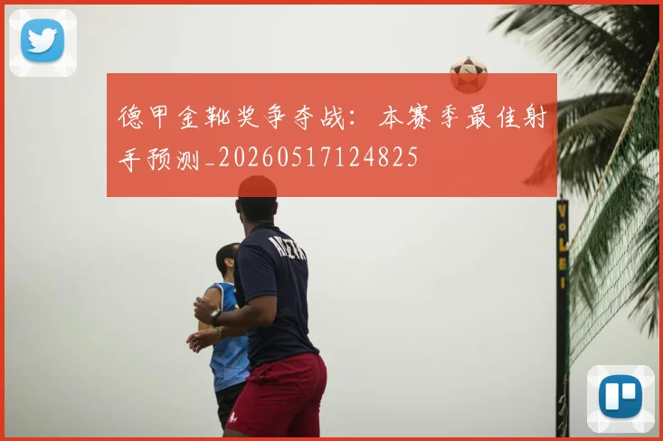 德甲金靴奖争夺战:本赛季最佳射手预测_20260517124825