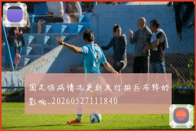 国足伤病情况更新及对排兵布阵的影响_20260527111840