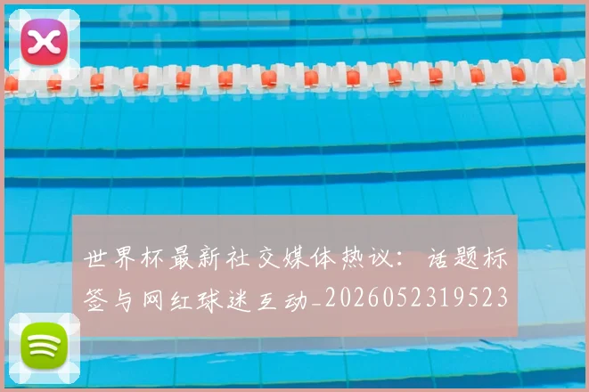 世界杯最新社交媒体热议:话题标签与网红球迷互动_20260523195232