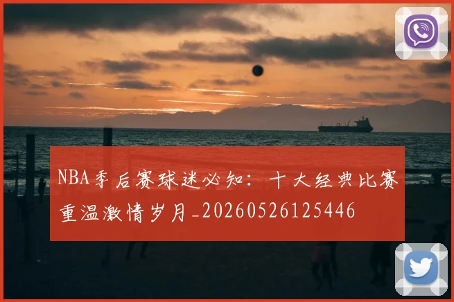 NBA季后赛球迷必知：十大经典比赛重温激情岁月_20260526125446