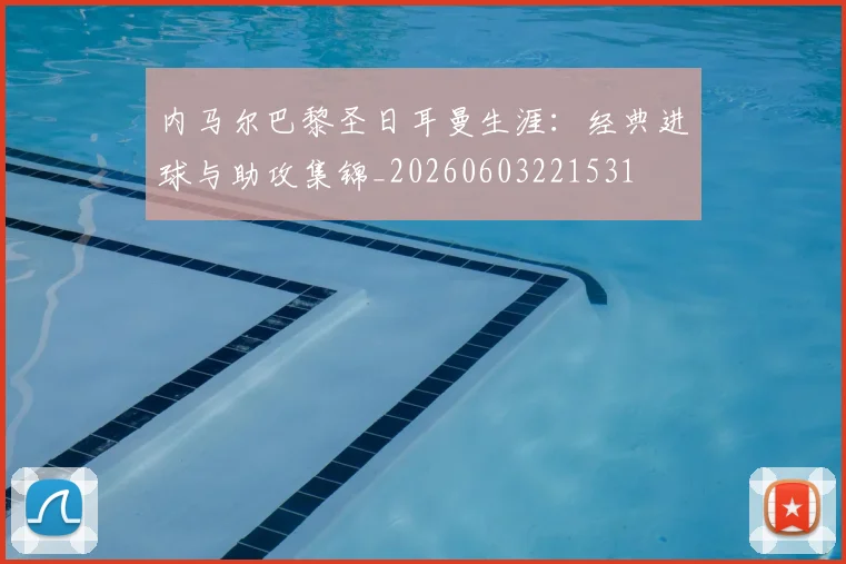 内马尔巴黎圣日耳曼生涯：经典进球与助攻集锦_20260603221531