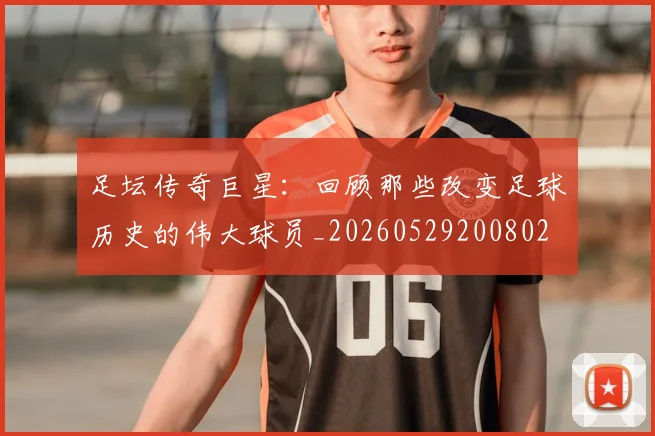 足坛传奇巨星：回顾那些改变足球历史的伟大球员_20260529200802
