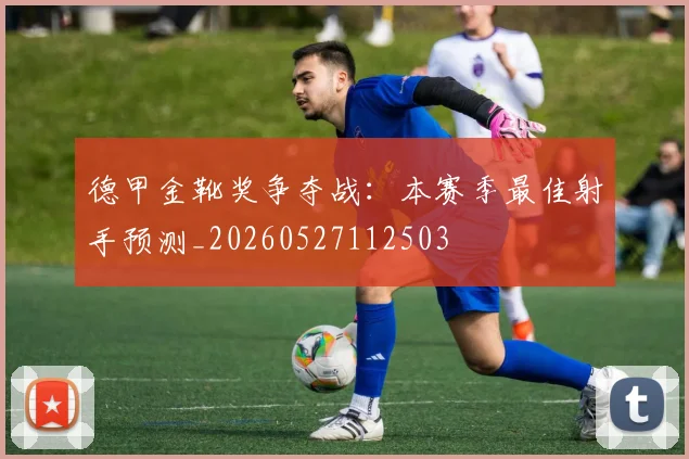 德甲金靴奖争夺战:本赛季最佳射手预测_20260527112503