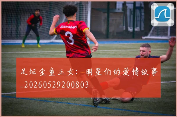 足坛金童玉女:明星们的爱情故事_20260529200803