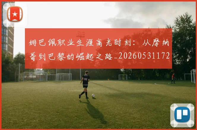 姆巴佩职业生涯高光时刻:从摩纳哥到巴黎的崛起之路_20260531172634