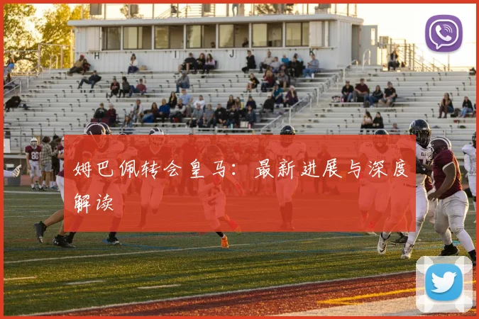 姆巴佩转会皇马:最新进展与深度解读