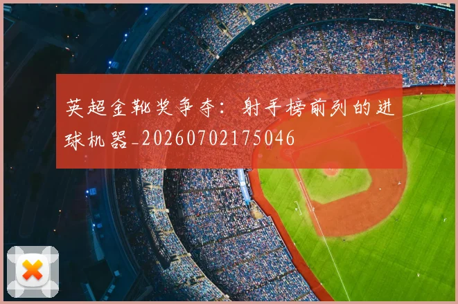 英超金靴奖争夺:射手榜前列的进球机器_20260702175046