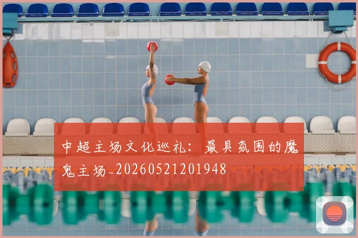 中超主场文化巡礼：最具氛围的魔鬼主场_20260521201948