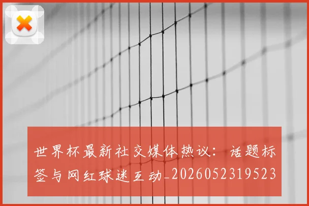 世界杯最新社交媒体热议:话题标签与网红球迷互动_20260523195232