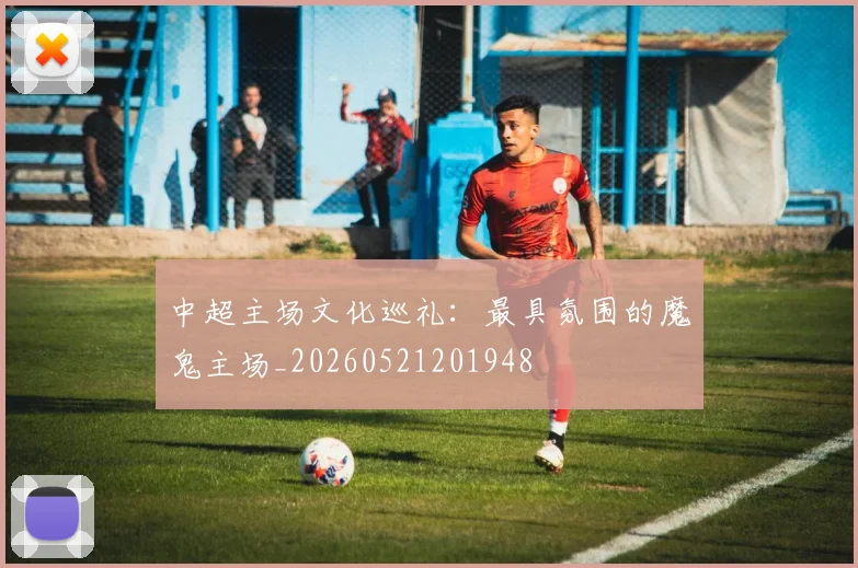中超主场文化巡礼：最具氛围的魔鬼主场_20260521201948