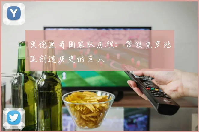 莫德里奇国家队历程：带领克罗地亚创造历史的巨人