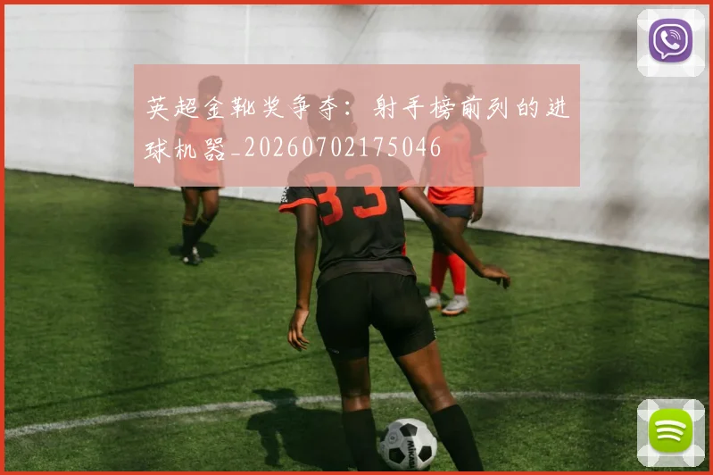 英超金靴奖争夺：射手榜前列的进球机器_20260702175046
